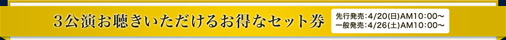 3公演お聴きいただけるお得なセット券　先行発売：4/20(日)AM10:00〜・一般発売：4/26(土)AM10:00〜