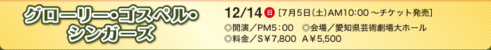 グローリー・ゴスペル・シンガーズ 12/14（日）［7月5日（土）AM10：00～チケット発売］◎開演／PM5：00　◎会場／愛知県芸術劇場大ホール　◎料金／S￥7,800  A￥5,500